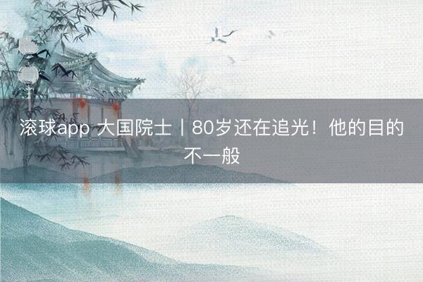 滚球app 大国院士丨80岁还在追光！他的目的不一般