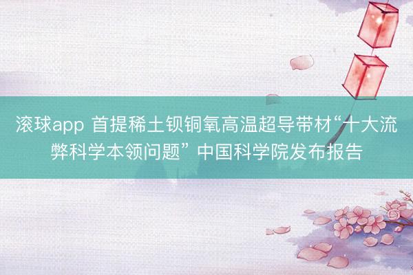 滚球app 首提稀土钡铜氧高温超导带材“十大流弊科学本领问题” 中国科学院发布报告