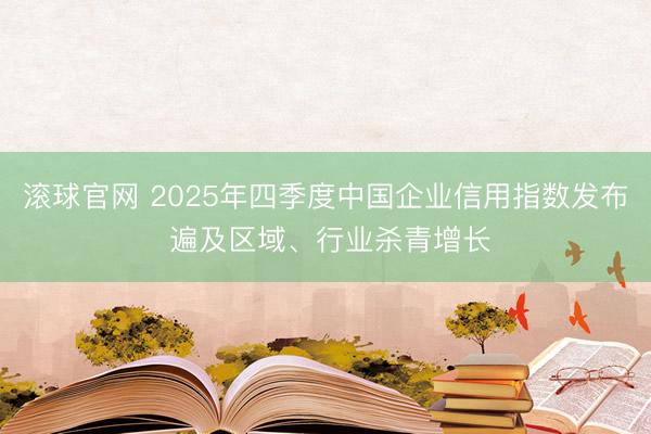 滚球官网 2025年四季度中国企业信用指数发布 遍及区域、行业杀青增长