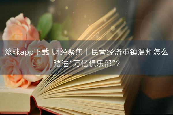 滚球app下载 财经聚焦丨民营经济重镇温州怎么踏进“万亿俱乐部”？