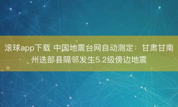 滚球app下载 中国地震台网自动测定：甘肃甘南州迭部县隔邻发生5.2级傍边地震