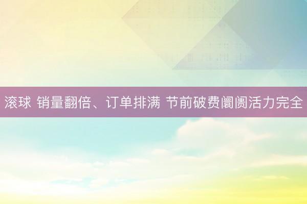 滚球 销量翻倍、订单排满 节前破费阛阓活力完全