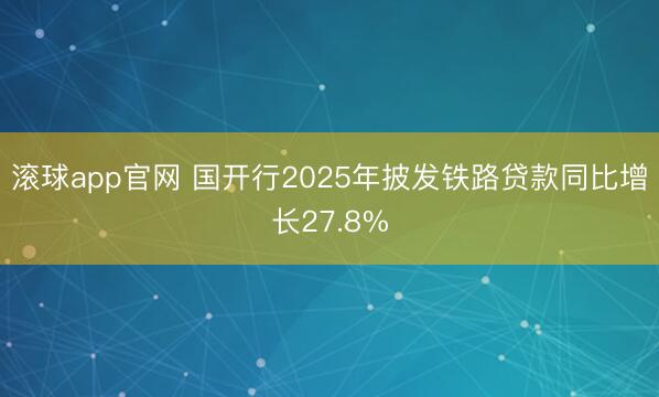 滚球app官网 国开行2025年披发铁路贷款同比增长27.8%