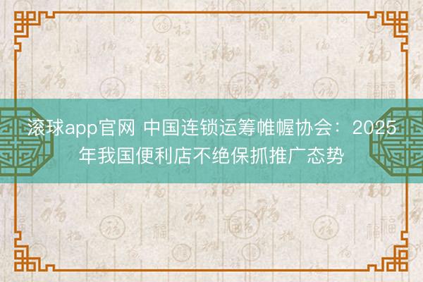 滚球app官网 中国连锁运筹帷幄协会:2025年我国便利店不绝保抓推广态势
