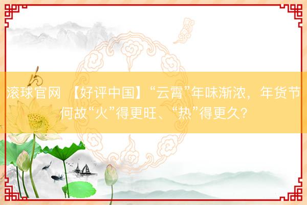 滚球官网 【好评中国】“云霄”年味渐浓,年货节何故“火”得更旺、“热”得更久?