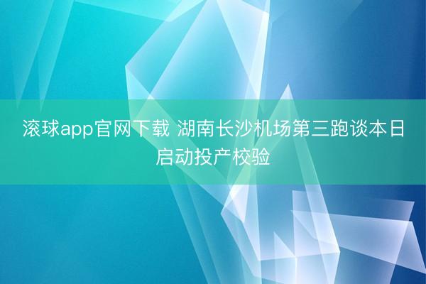 滚球app官网下载 湖南长沙机场第三跑谈本日启动投产校验