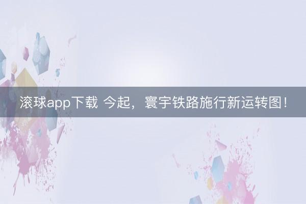 滚球app下载 今起,寰宇铁路施行新运转图!
