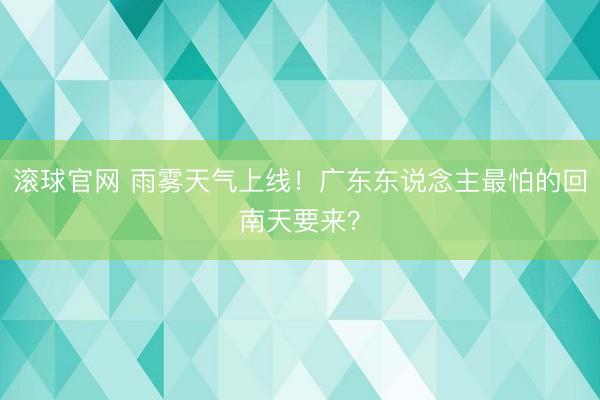 滚球官网 雨雾天气上线!广东东说念主最怕的回南天要来?