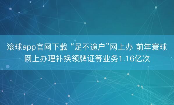 滚球app官网下载 “足不逾户”网上办 前年寰球网上办理补换领牌证等业务1.16亿次