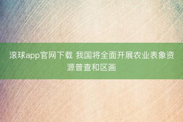 滚球app官网下载 我国将全面开展农业表象资源普查和区画