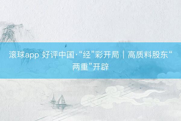滚球app 好评中国·“经”彩开局｜高质料股东“两重”开辟