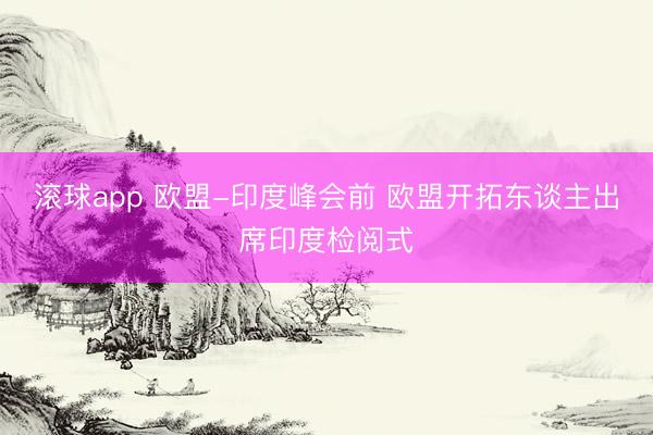 滚球app 欧盟-印度峰会前 欧盟开拓东谈主出席印度检阅式