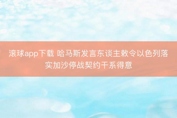 滚球app下载 哈马斯发言东谈主敕令以色列落实加沙停战契约干系得意