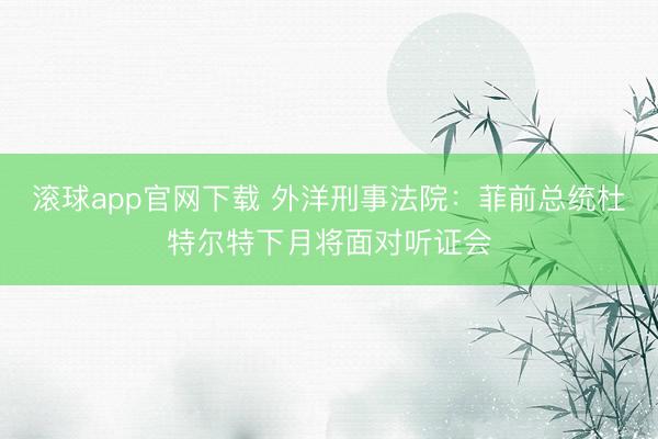 滚球app官网下载 外洋刑事法院：菲前总统杜特尔特下月将面对听证会