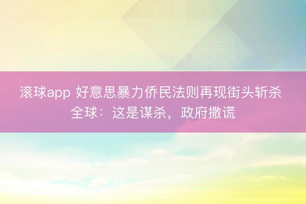 滚球app 好意思暴力侨民法则再现街头斩杀 全球:这是谋杀,政府撒谎