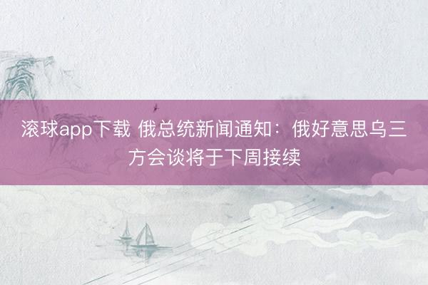 滚球app下载 俄总统新闻通知:俄好意思乌三方会谈将于下周接续