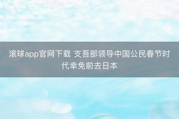 滚球app官网下载 支吾部领导中国公民春节时代幸免前去日本