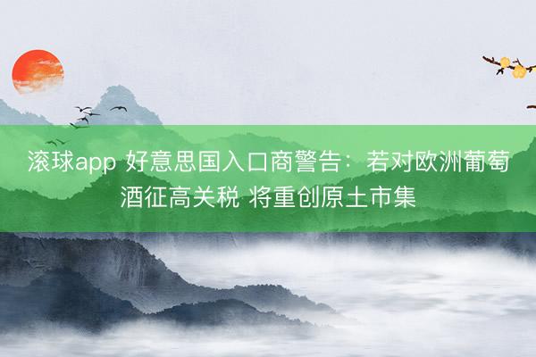 滚球app 好意思国入口商警告:若对欧洲葡萄酒征高关税 将重创原土市集