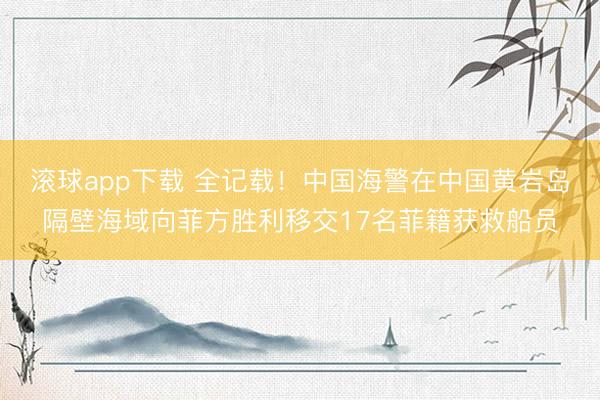 滚球app下载 全记载！中国海警在中国黄岩岛隔壁海域向菲方胜利移交17名菲籍获救船员