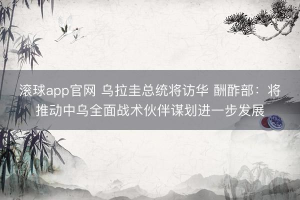 滚球app官网 乌拉圭总统将访华 酬酢部:将推动中乌全面战术伙伴谋划进一步发展