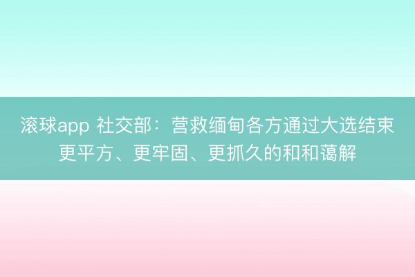 滚球app 社交部:营救缅甸各方通过大选结束更平方、更牢固、更抓久的和和蔼解