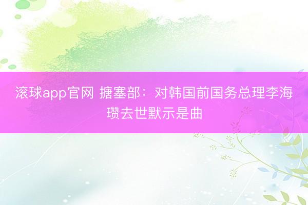 滚球app官网 搪塞部:对韩国前国务总理李海瓒去世默示是曲