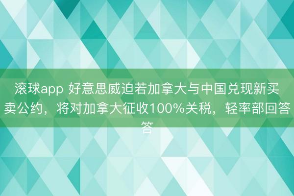 滚球app 好意思威迫若加拿大与中国兑现新买卖公约，将对加拿大征收100%关税，轻率部回答