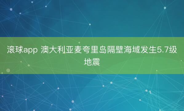 滚球app 澳大利亚麦夸里岛隔壁海域发生5.7级地震