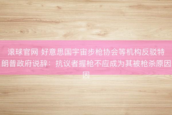 滚球官网 好意思国宇宙步枪协会等机构反驳特朗普政府说辞：抗议者握枪不应成为其被枪杀原因