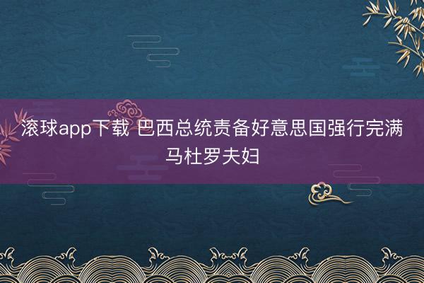 滚球app下载 巴西总统责备好意思国强行完满马杜罗夫妇