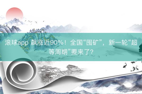 滚球app 飙涨近90%！全国“囤矿”，新一轮“超等周期”要来了？