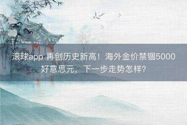滚球app 再创历史新高！海外金价禁锢5000好意思元，下一步走势怎样？