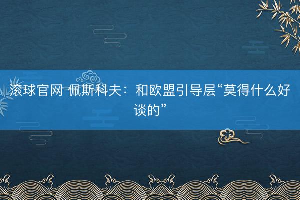 滚球官网 佩斯科夫：和欧盟引导层“莫得什么好谈的”