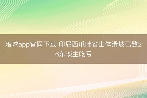 滚球app官网下载 印尼西爪哇省山体滑坡已致26东谈主吃亏