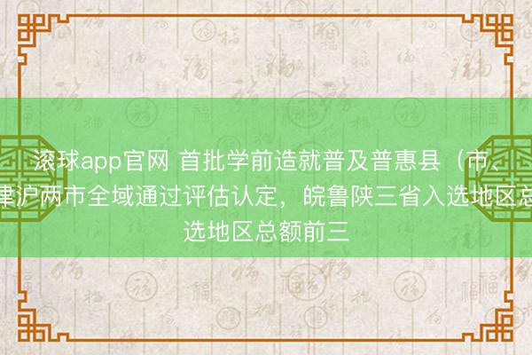 滚球app官网 首批学前造就普及普惠县(市、区):津沪两市全域通过评估认定,皖鲁陕三省入选地区总额前三