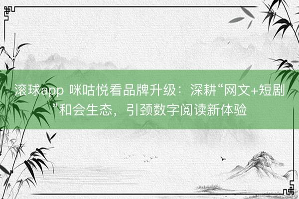 滚球app 咪咕悦看品牌升级：深耕“网文+短剧”和会生态，引颈数字阅读新体验