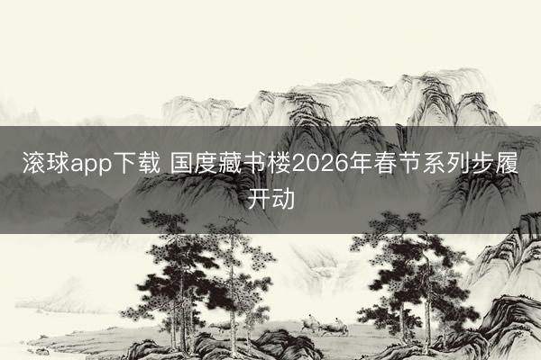滚球app下载 国度藏书楼2026年春节系列步履开动