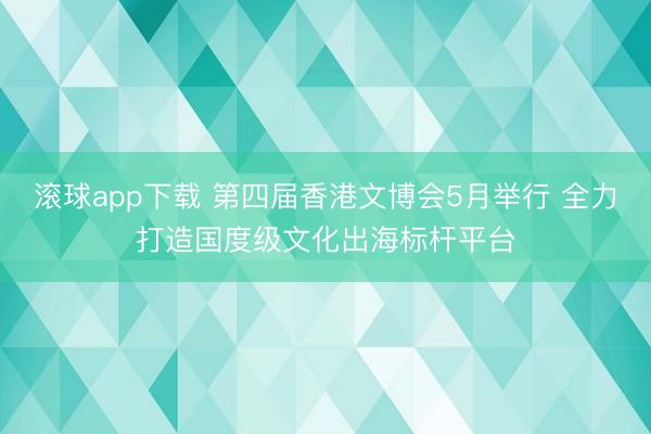 滚球app下载 第四届香港文博会5月举行 全力打造国度级文化出海标杆平台