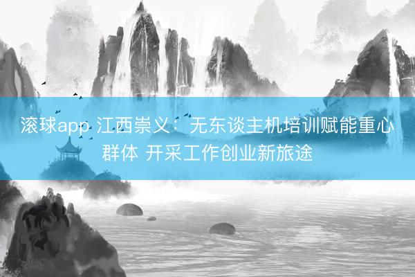 滚球app 江西崇义:无东谈主机培训赋能重心群体 开采工作创业新旅途