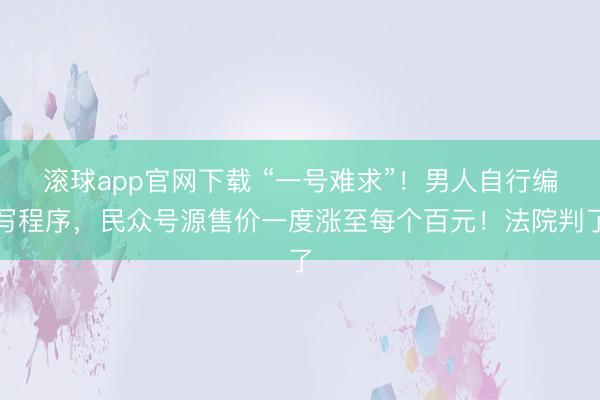 滚球app官网下载 “一号难求”!男人自行编写程序,民众号源售价一度涨至每个百元!法院判了