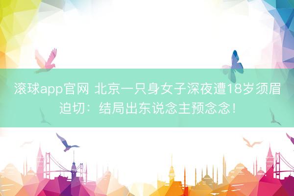 滚球app官网 北京一只身女子深夜遭18岁须眉迫切：结局出东说念主预念念！