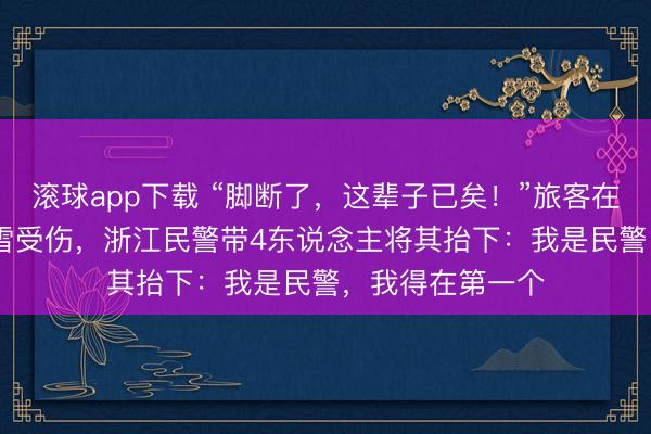 滚球app下载 “脚断了，这辈子已矣！”旅客在1200米山上赏雪受伤，浙江民警带4东说念主将其抬下：我是民警，我得在第一个