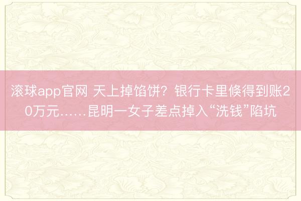 滚球app官网 天上掉馅饼?银行卡里倏得到账20万元……昆明一女子差点掉入“洗钱”陷坑