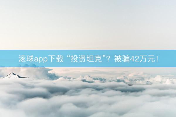 滚球app下载 “投资坦克”?被骗42万元!