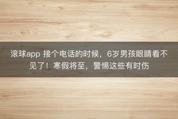 滚球app 接个电话的时候，6岁男孩眼睛看不见了！寒假将至，警惕这些有时伤