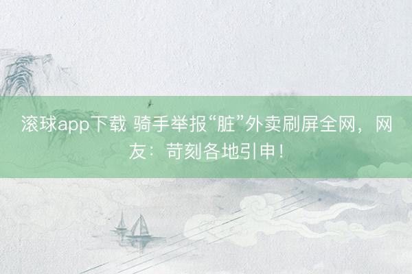 滚球app下载 骑手举报“脏”外卖刷屏全网,网友:苛刻各地引申!