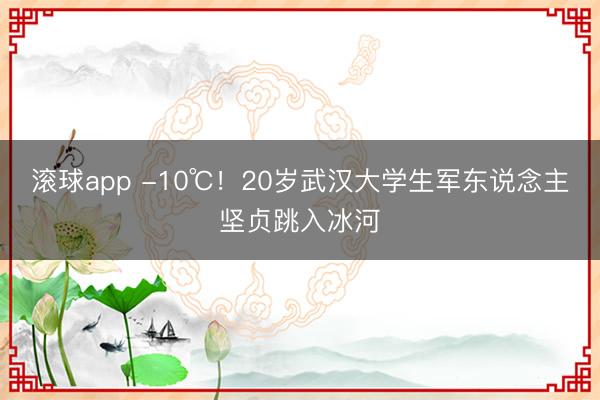 滚球app -10℃！20岁武汉大学生军东说念主坚贞跳入冰河