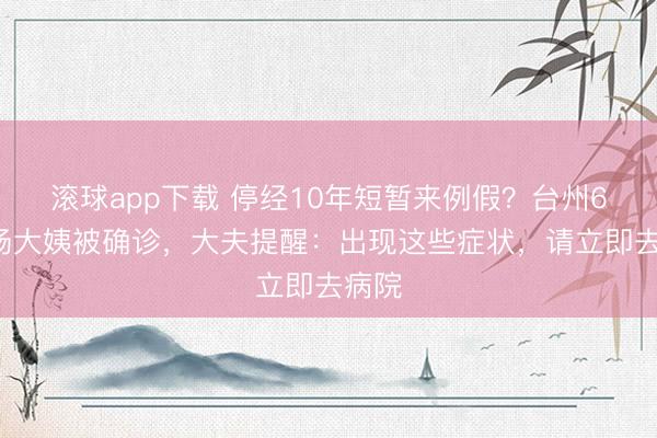 滚球app下载 停经10年短暂来例假?台州60岁杨大姨被确诊,大夫提醒:出现这些症状,请立即去病院
