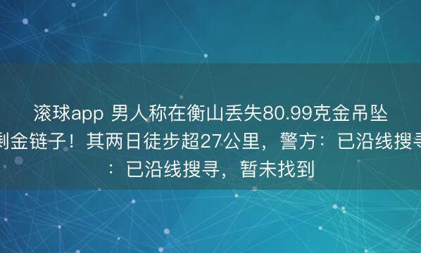 滚球app 男人称在衡山丢失80.99克金吊坠，脖子上只剩金链子！其两日徒步超27公里，警方：已沿线搜寻，暂未找到