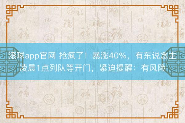 滚球app官网 抢疯了!暴涨40%,有东说念主凌晨1点列队等开门,紧迫提醒:有风险